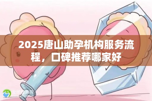 2025唐山助孕机构服务流程，口碑推荐哪家好