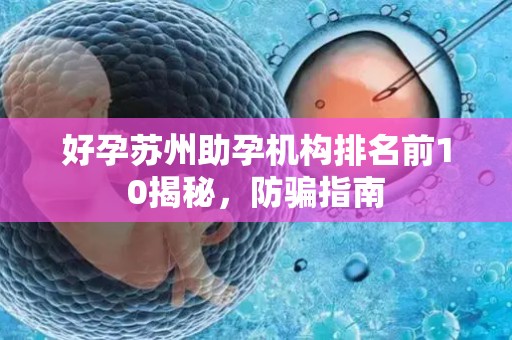 好孕苏州助孕机构排名前10揭秘，防骗指南