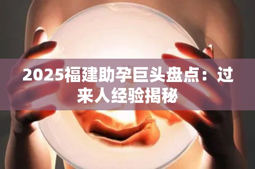 2025福建助孕巨头盘点：过来人经验揭秘