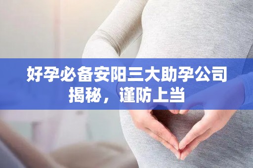 好孕必备安阳三大助孕公司揭秘，谨防上当
