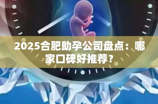 2025合肥助孕公司盘点：哪家口碑好推荐？