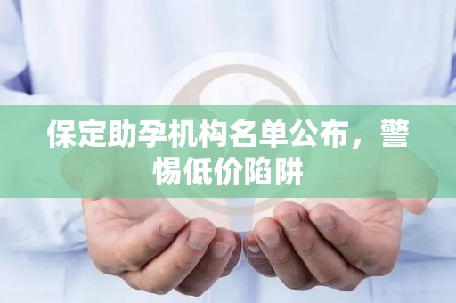 保定助孕机构名单公布，警惕低价陷阱