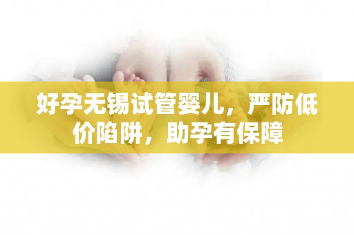 好孕无锡试管婴儿，严防低价陷阱，助孕有保障