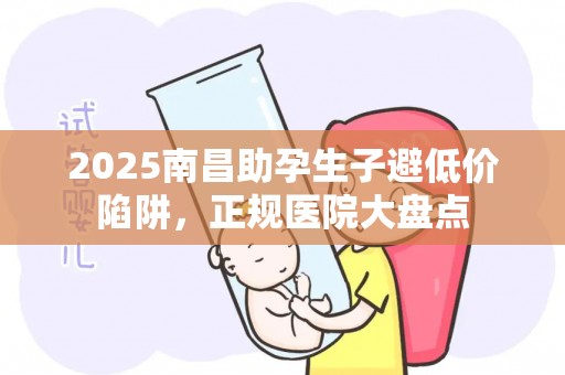 2025南昌助孕生子避低价陷阱，正规医院大盘点