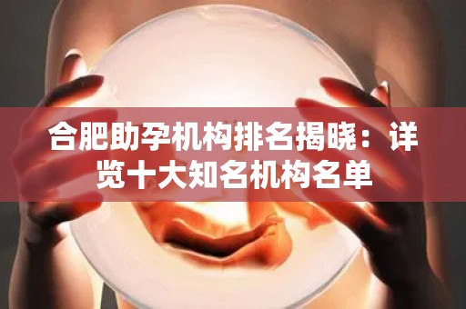 合肥助孕机构排名揭晓：详览十大知名机构名单