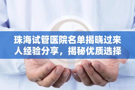 珠海试管医院名单揭晓过来人经验分享，揭秘优质选择