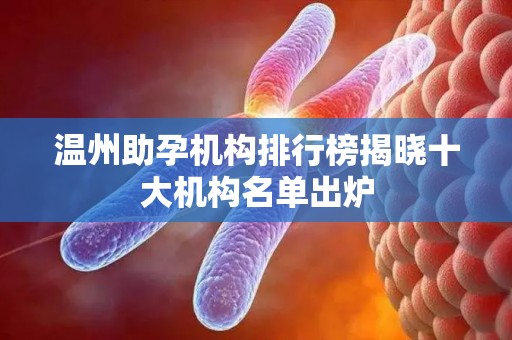 温州助孕机构排行榜揭晓十大机构名单出炉
