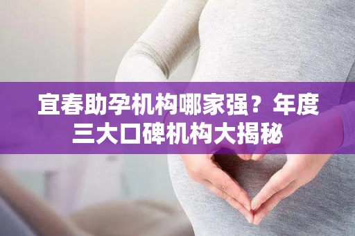 宜春助孕机构哪家强？年度三大口碑机构大揭秘