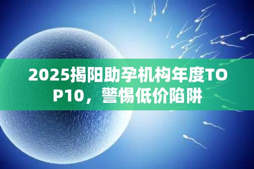2025揭阳助孕机构年度TOP10，警惕低价陷阱