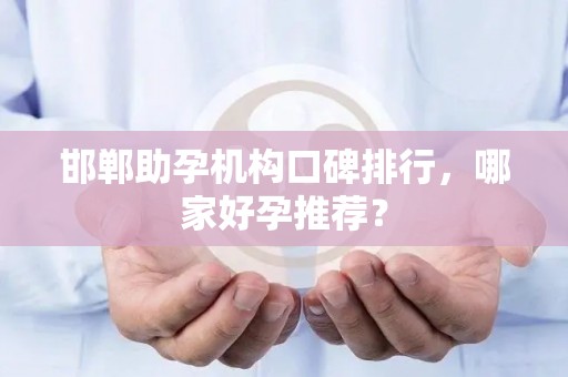 邯郸助孕机构口碑排行，哪家好孕推荐？