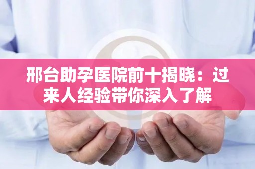 邢台助孕医院前十揭晓：过来人经验带你深入了解