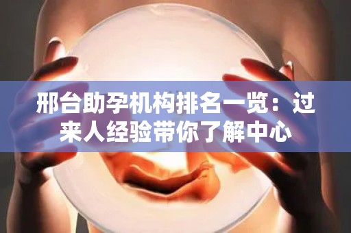 邢台助孕机构排名一览：过来人经验带你了解中心