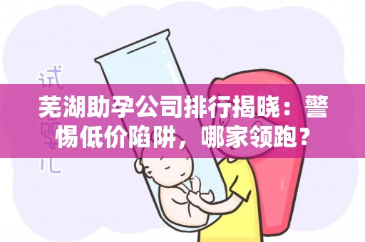芜湖助孕公司排行揭晓：警惕低价陷阱，哪家领跑？