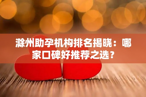 滁州助孕机构排名揭晓：哪家口碑好推荐之选？