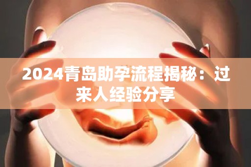 2024青岛助孕流程揭秘：过来人经验分享