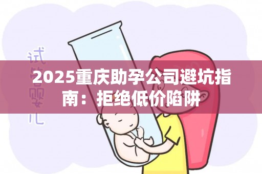 2025重庆助孕公司避坑指南：拒绝低价陷阱