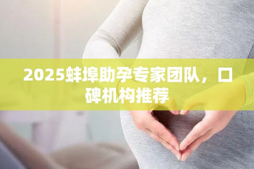 2025蚌埠助孕专家团队，口碑机构推荐