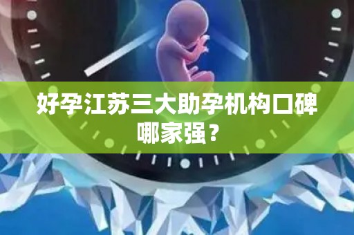好孕江苏三大助孕机构口碑哪家强？