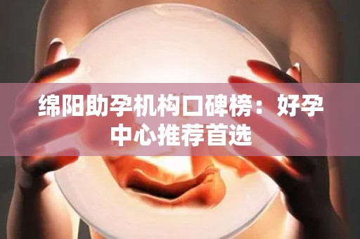 绵阳助孕机构口碑榜：好孕中心推荐首选