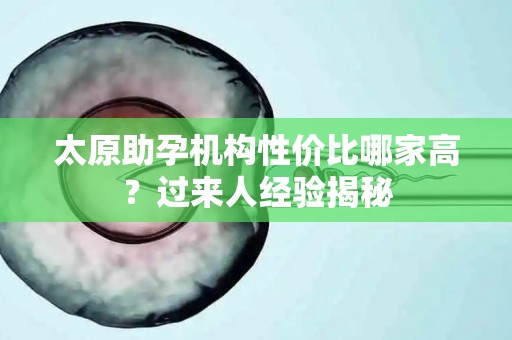 太原助孕机构性价比哪家高？过来人经验揭秘
