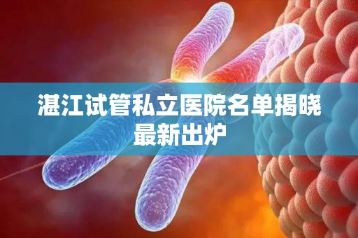 湛江试管私立医院名单揭晓最新出炉