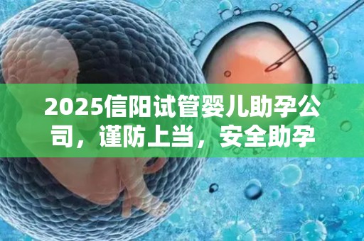 2025信阳试管婴儿助孕公司，谨防上当，安全助孕