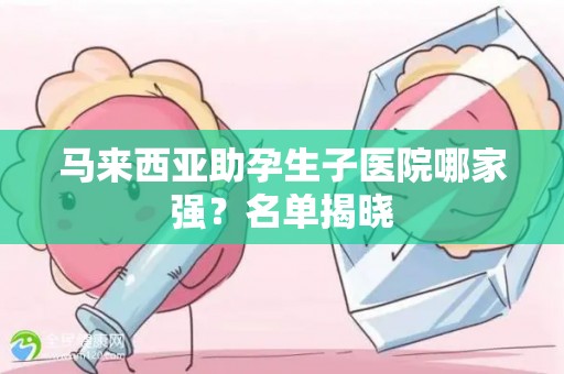 马来西亚助孕生子医院哪家强？名单揭晓