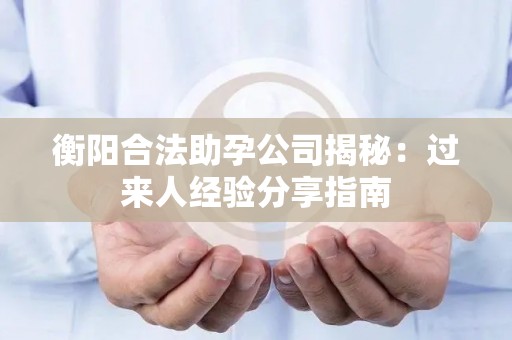 衡阳合法助孕公司揭秘：过来人经验分享指南