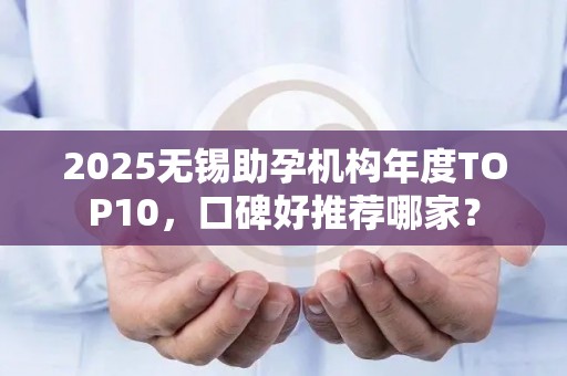 2025无锡助孕机构年度TOP10，口碑好推荐哪家？