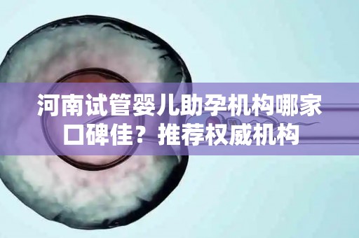 河南试管婴儿助孕机构哪家口碑佳？推荐权威机构
