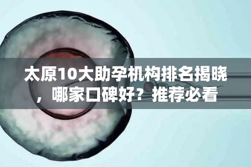 太原10大助孕机构排名揭晓，哪家口碑好？推荐必看