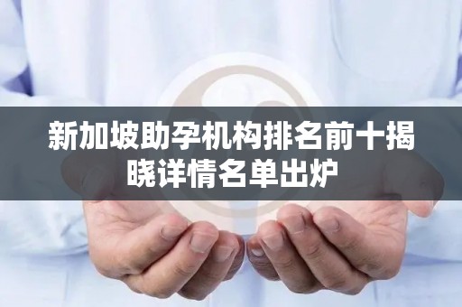 新加坡助孕机构排名前十揭晓详情名单出炉