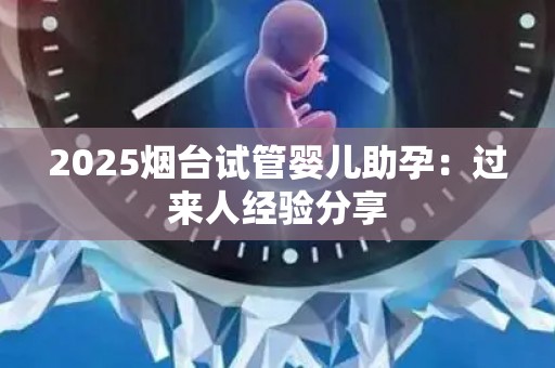 2025烟台试管婴儿助孕：过来人经验分享