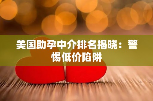 美国助孕中介排名揭晓：警惕低价陷阱