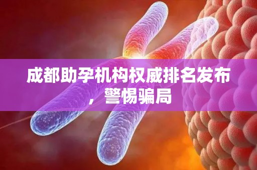 成都助孕机构权威排名发布，警惕骗局