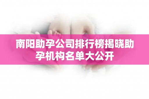 南阳助孕公司排行榜揭晓助孕机构名单大公开