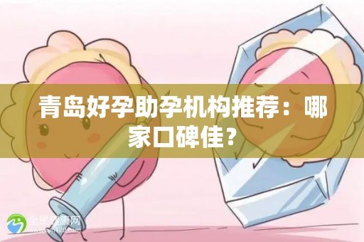 青岛好孕助孕机构推荐：哪家口碑佳？