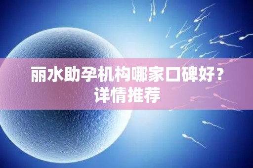 丽水助孕机构哪家口碑好？详情推荐