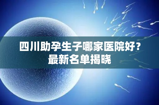 四川助孕生子哪家医院好？最新名单揭晓