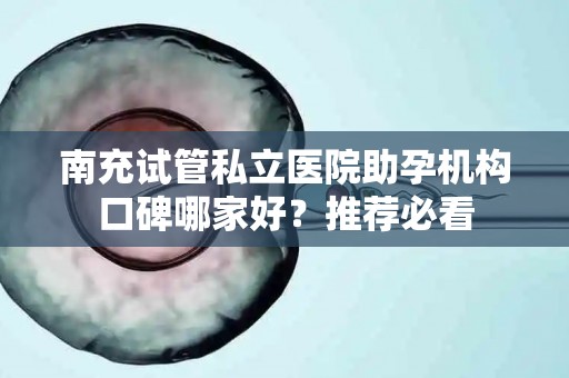 南充试管私立医院助孕机构口碑哪家好？推荐必看