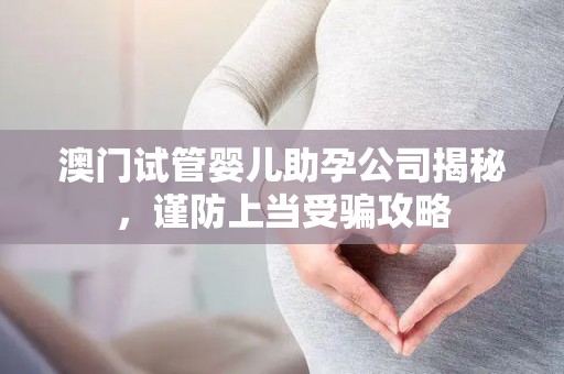 澳门试管婴儿助孕公司揭秘，谨防上当受骗攻略