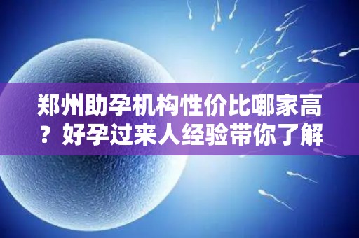 郑州助孕机构性价比哪家高？好孕过来人经验带你了解