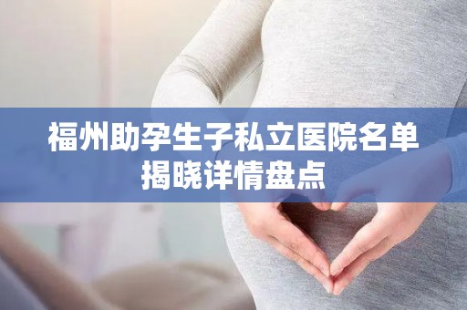 福州助孕生子私立医院名单揭晓详情盘点