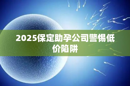 2025保定助孕公司警惕低价陷阱