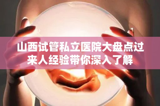 山西试管私立医院大盘点过来人经验带你深入了解