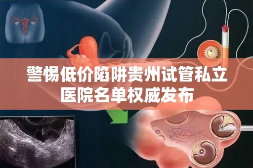 警惕低价陷阱贵州试管私立医院名单权威发布