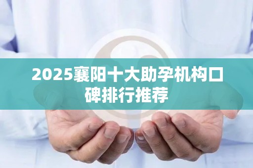 2025襄阳十大助孕机构口碑排行推荐