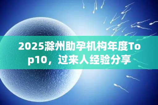 2025滁州助孕机构年度Top10，过来人经验分享