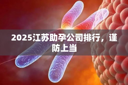 2025江苏助孕公司排行，谨防上当