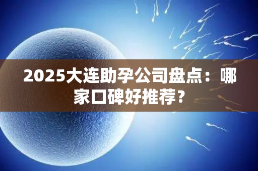 2025大连助孕公司盘点：哪家口碑好推荐？